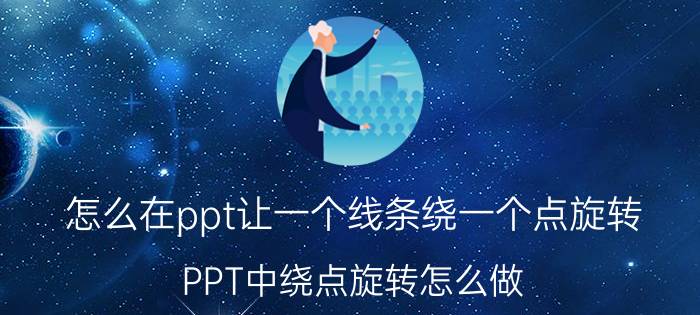 怎么在ppt让一个线条绕一个点旋转 PPT中绕点旋转怎么做？